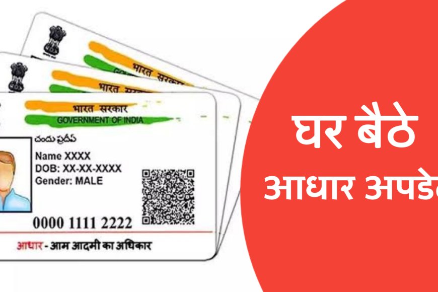 अब घर बैठे आधार कार्ड को करे अपडेट, UIDAI ने आसान की प्रक्रिया