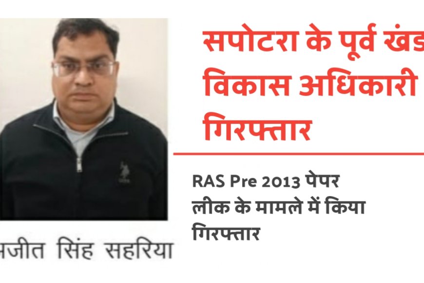 सपोटरा के पूर्व खंड विकास अधिकारी (BDO ) अजीत सिंह सहरिया गिरफ्तार, RAS Pre 2013 के मामले में किया गिरफ्तार