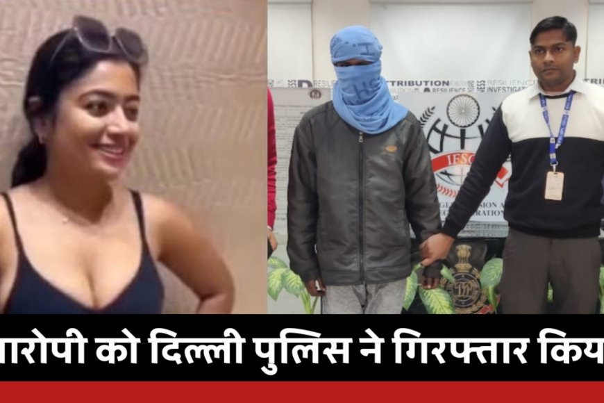 DeepFake Case : रश्मिका मंदाना का वीडियो वायरल करने वाला गिरफ्तार, आरोपी रश्मिका मंदाना का बड़ा फैन है