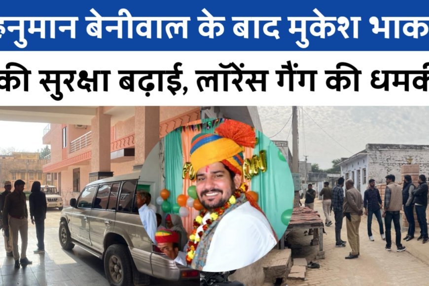 हनुमान बेनीवाल के बाद मुकेश भाकर की सुरक्षा बढ़ाई, इंटेलिजेंस इनपुट के आधार पर सुरक्षा बढ़ाई