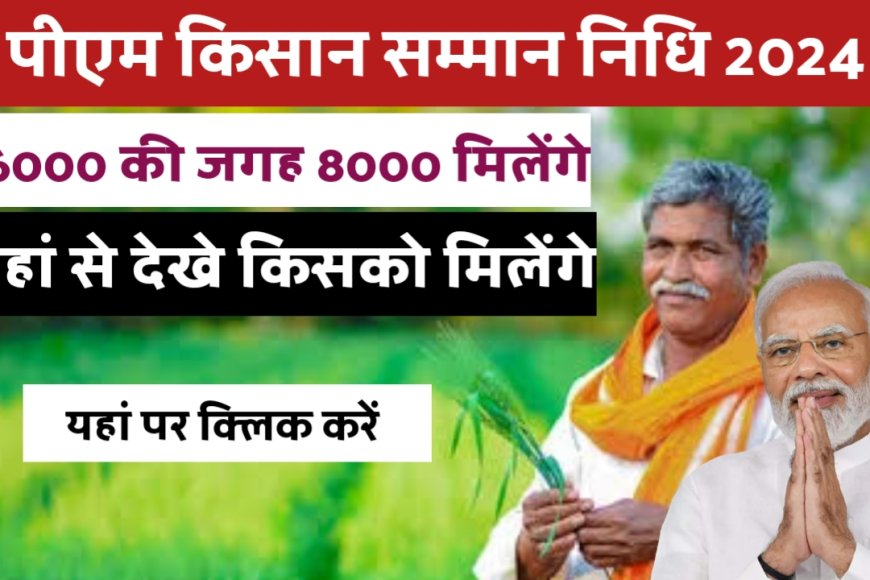 PM Kisan Samman Nidhi 2024 : पीएम किसान सम्मान निधि योजना में हर साल 8000 रुपए मिलेंगे, पहले 6000 मिलते थे