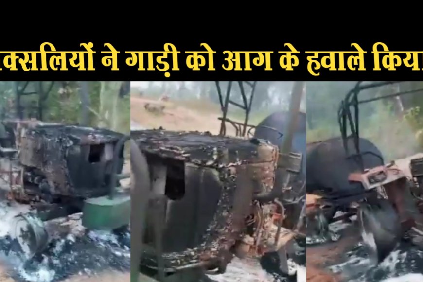 छत्तीसगढ़ : नक्सलियों ने कई गाड़ियों को आग के हवाले किया,मजदूरों की मोटरसाइकिल भी ले गए