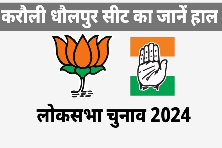 Loksabha Election 2024 : करौली धौलपुर लोकसभा सीट पर कौन होगा भारी ? कौनसी पार्टी को मिलेगी जीत ?