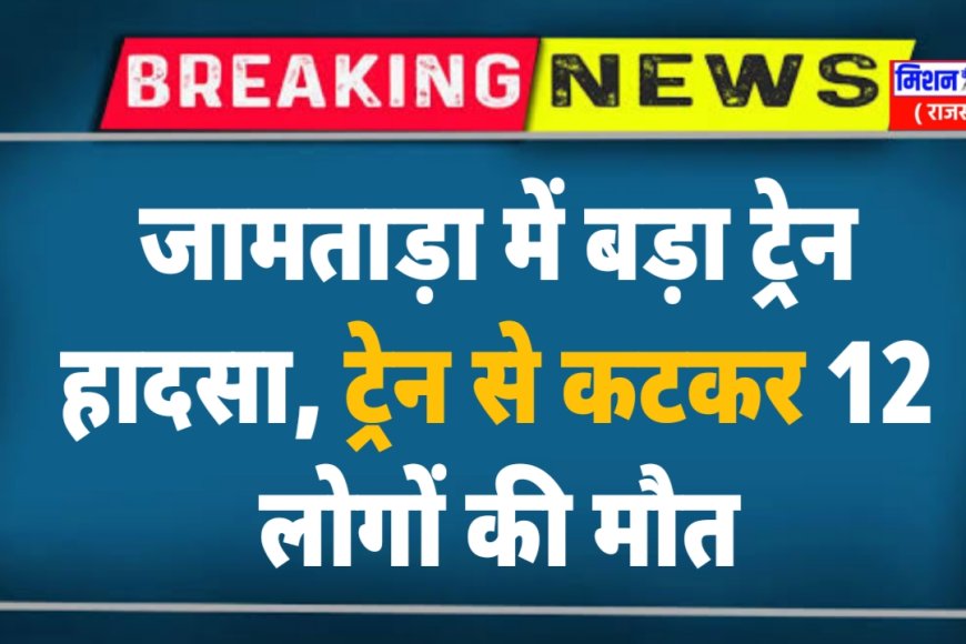 झारखंड के जामताड़ा में बड़ा ट्रेन हादसा, ट्रेन से कटकर 12 लोगों की मौत