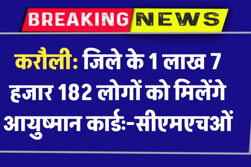 करौली : जिले के 1 लाख 7 हजार 182 लोगों को मिलेंगे आयुष्मान कार्डः-सीएमएचओं