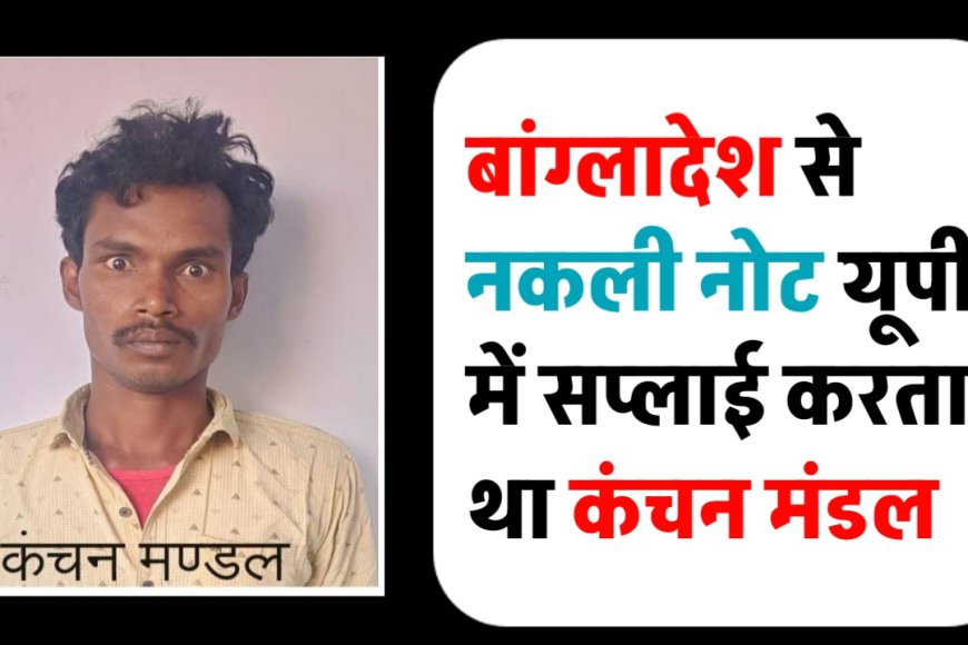 जाली नोट बांग्लादेश से भारत में सप्लाई करने वाले कंचन मंडल को यूपी एटीएस ने किया गिरफ्तार