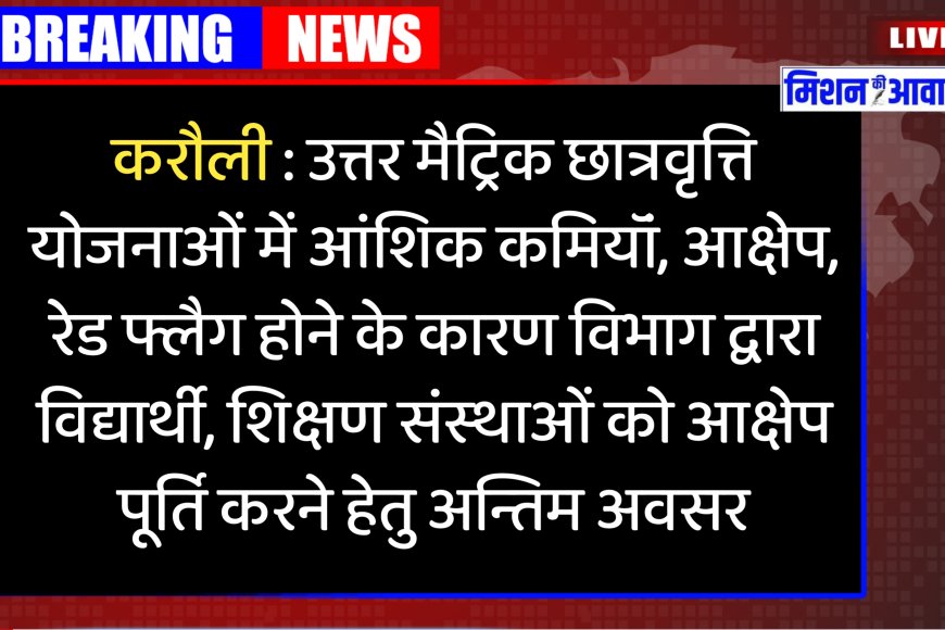 करौली : उत्तर मैट्रिक छात्रवृत्ति योजनाओं में आंशिक कमियॉं, आक्षेप, रेड फ्लैग होने के कारण विभाग द्वारा विद्यार्थी, शिक्षण संस्थाओं को आक्षेप पूर्ति करने हेतु अन्तिम अवसर