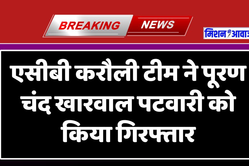 करौली : 6 हजार पांच सौ रुपए की रिश्वत लेते पटवारी को रंगे हाथ गिरफ्तार करने का मामला