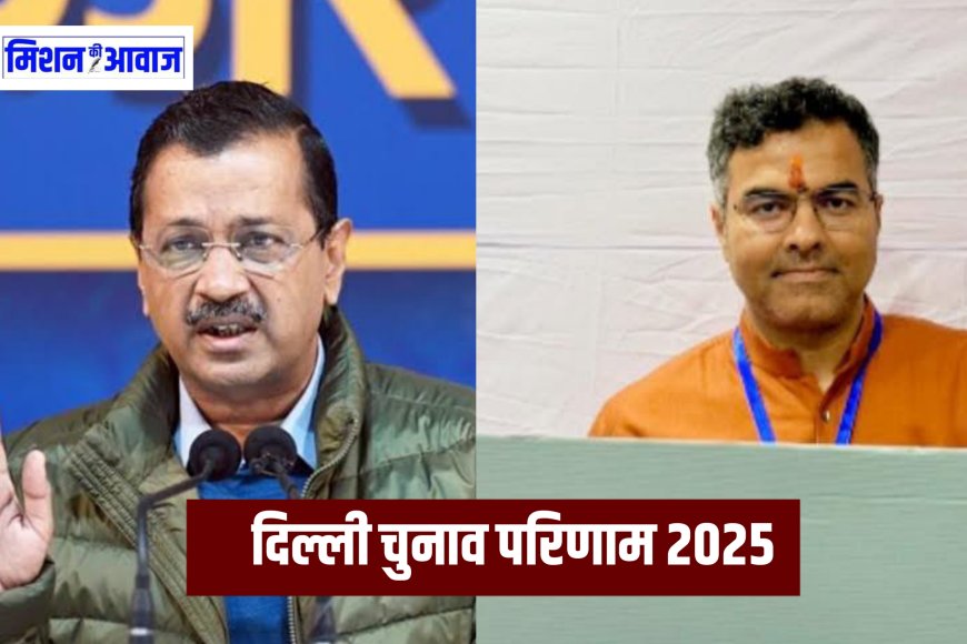 Delhi Election Result 2025 : अरविंद केजरीवाल चुनाव हारे, प्रवेश वर्मा 3000 वोट से जीते
