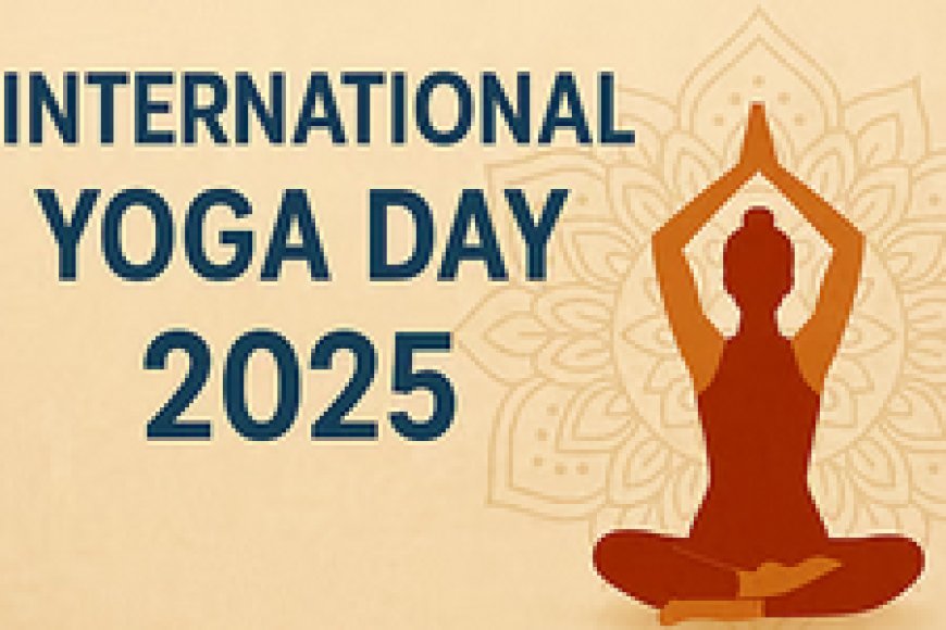 अंतर्राष्ट्रीय योग दिवस 2025: वैश्विक स्वास्थ्य और संतुलन की ओर भारत का नेतृत्व