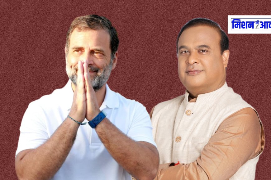 राहुल गांधी का बयान: हिमंत बिस्वा सरमा असम के मुख्यमंत्री नहीं, राजा समझते हैं