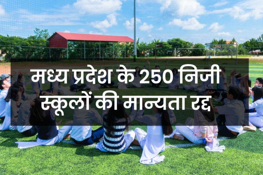 MP News: मध्य प्रदेश के 250 निजी स्कूलों की मान्यता रद्द, भोपाल के 12 स्कूल भी सूची में शामिल