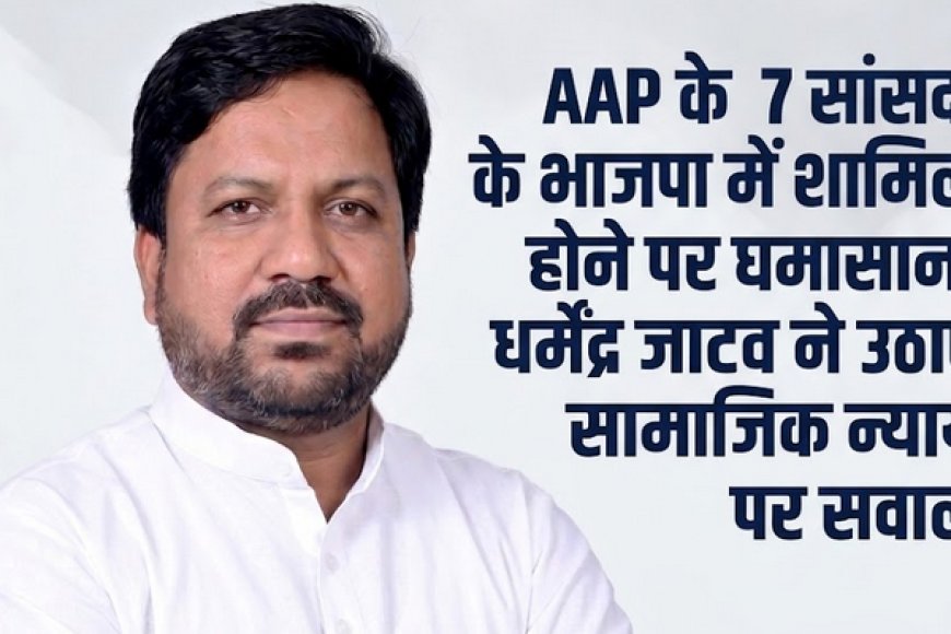 AAP के 7 सांसदों के भाजपा में शामिल होने पर घमासान: धर्मेंद्र जाटव ने उठाए सामाजिक न्याय पर सवाल