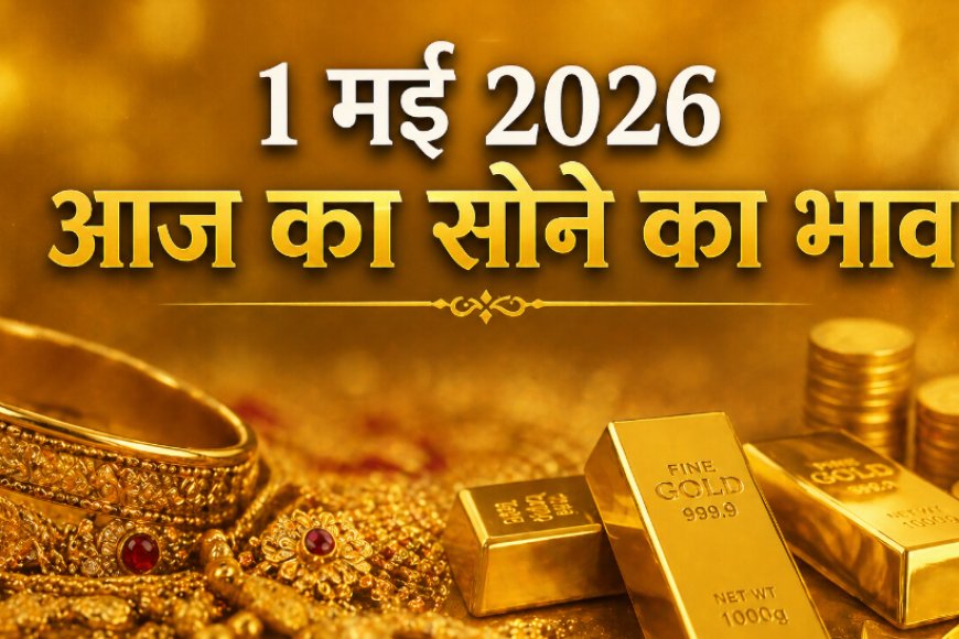 1 मई 2026 आज का सोने का भाव: रिकॉर्ड ऊंचाइयों के बीच निवेश का सही समय क्या है?