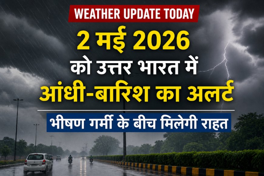 Weather Update Today: 2 मई 2026 को उत्तर भारत में आंधी-बारिश का अलर्ट, भीषण गर्मी के बीच मिलेगी राहत
