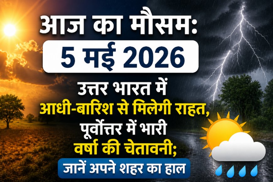 आज का मौसम: 5 मई 2026 – उत्तर भारत में आंधी-बारिश से मिलेगी राहत, पूर्वोत्तर में भारी वर्षा की चेतावनी; जानें अपने शहर का हाल