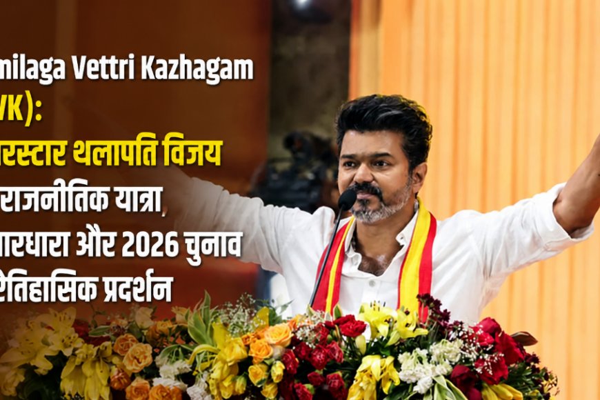 Tamilaga Vettri Kazhagam (TVK): सुपरस्टार थलापति विजय की राजनीतिक यात्रा, विचारधारा और 2026 चुनाव में ऐतिहासिक प्रदर्शन