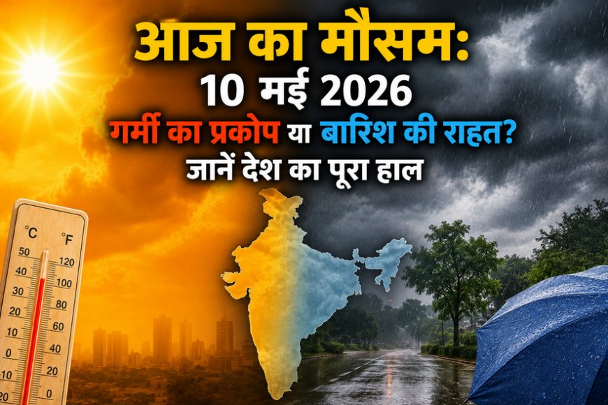 आज का मौसम: 10 मई 2026 को गर्मी का प्रकोप या बारिश की राहत? जानें देश का पूरा हाल