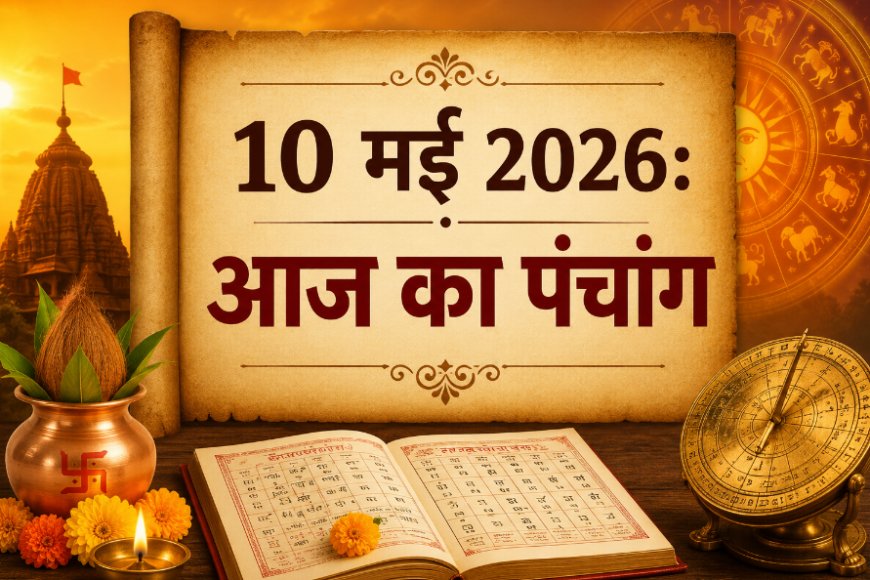 आज का पंचांग: 10 मई 2026 – जानें शुभ मुहूर्त, राहुकाल और आज की तिथि का महत्व