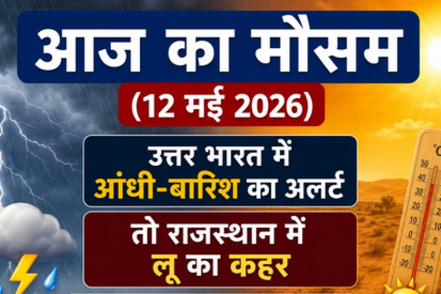 Aaj Ka Mausam (12 मई 2026): उत्तर भारत में आंधी-बारिश का अलर्ट, तो राजस्थान में लू का कहर; जानें आपके शहर का हाल