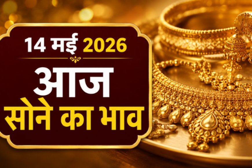 14 मई 2026: भारत के प्रमुख शहरों में सोने का ताजा भाव; वैश्विक संकेतों के बीच कीमतों में उतार-चढ़ाव जारी