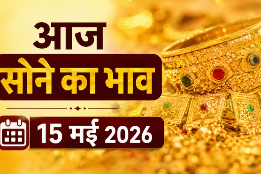 आज का सोने का भाव (15 मई 2026): दिल्ली से चेन्नई तक कीमतों में हलचल, जानें आपके शहर में क्या है रेट