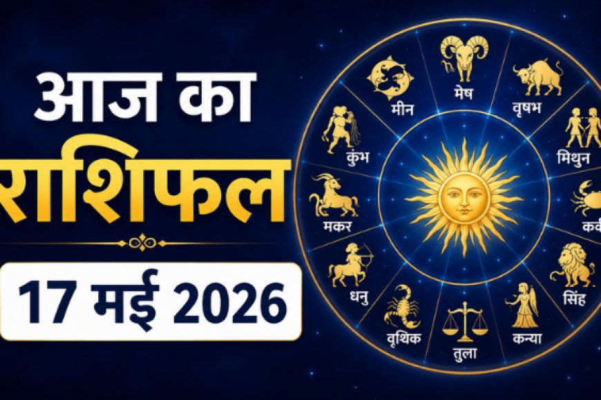 आज का राशिफल: 17 मई 2026 को कैसा रहेगा आपका दिन? जानें मेष से मीन तक सभी 12 राशियों का दैनिक भविष्यफल
