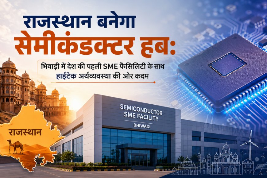 राजस्थान बनेगा सेमीकंडक्टर हब: भिवाड़ी में देश की पहली SME फैसिलिटी के साथ हाईटेक अर्थव्यवस्था की ओर कदम