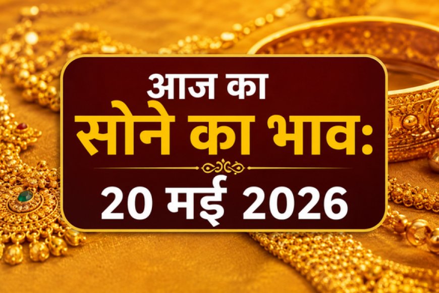 आज का सोने का भाव: 20 मई 2026 - प्रमुख शहरों में कीमतों का ताजा अपडेट