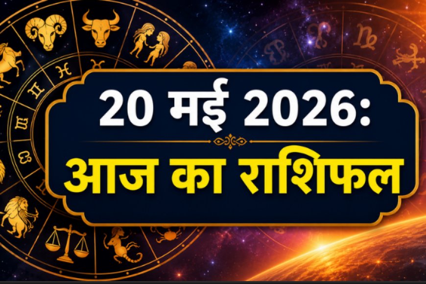 आज का राशिफल: 20 मई 2026 - कैसा रहेगा आपका दिन? जानें सभी 12 राशियों का भविष्यफल
