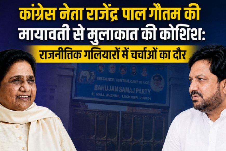 कांग्रेस नेता राजेंद्र पाल गौतम की मायावती से मुलाकात की कोशिश: राजनीतिक गठबंधन और दलित राजनीति पर गर्माई बहस